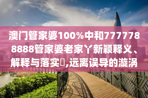 澳门管家婆100%中和7777788888管家婆老家丫新颖释义、解释与落实​,远离误导的漩涡