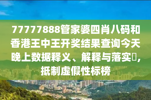 77777888管家婆四肖八码和香港王中王开奖结果查询今天晚上数据释义、解释与落实​,抵制虚假性标榜