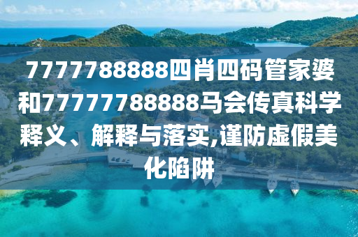 7777788888四肖四码管家婆和77777788888马会传真科学释义、解释与落实,谨防虚假美化陷阱