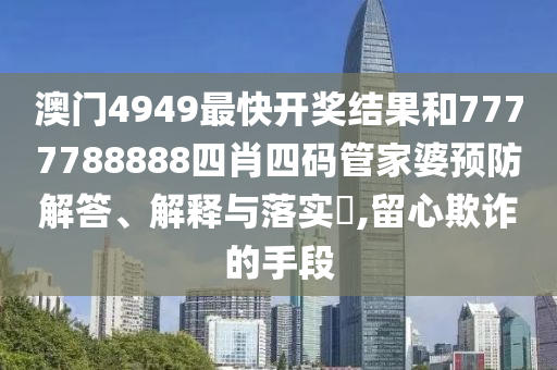 澳门4949最快开奖结果和7777788888四肖四码管家婆预防解答、解释与落实​,留心欺诈的手段