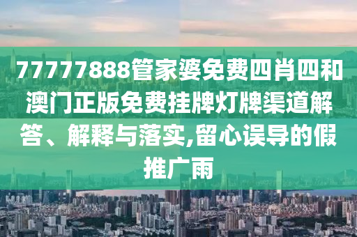 77777888管家婆免费四肖四和澳门正版免费挂牌灯牌渠道解答、解释与落实,留心误导的假推广雨