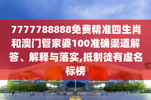7777788888免费精准四生肖和澳门管家婆100准确渠道解答、解释与落实,抵制徒有虚名标榜