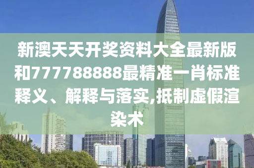 新澳天天开奖资料大全最新版和777788888最精准一肖标准释义、解释与落实,抵制虚假渲染术