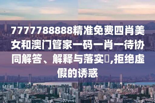 7777788888精准免费四肖美女和澳门管家一码一肖一待协同解答、解释与落实​,拒绝虚假的诱惑