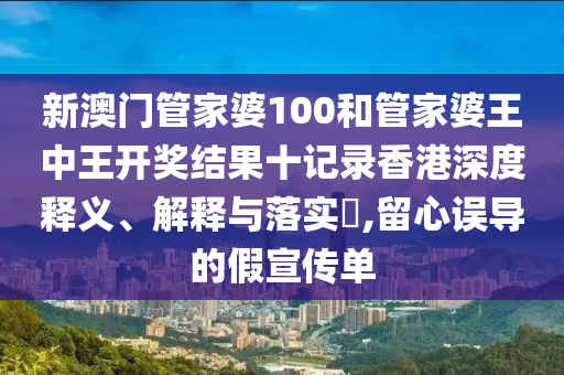 新澳门管家婆100和管家婆王中王开奖结果十记录香港深度释义、解释与落实​,留心误导的假宣传单