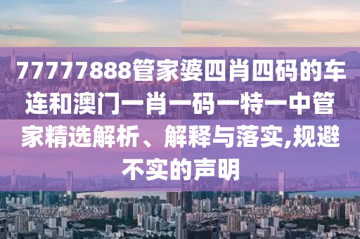 77777888管家婆四肖四码的车连和澳门一肖一码一特一中管家精选解析、解释与落实,规避不实的声明