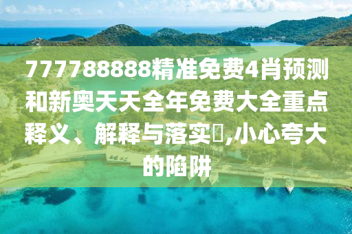 777788888精准免费4肖预测和新奥天天全年免费大全重点释义、解释与落实​,小心夸大的陷阱
