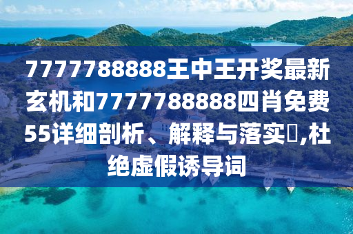 7777788888王中王开奖最新玄机和7777788888四肖免费55详细剖析、解释与落实​,杜绝虚假诱导词