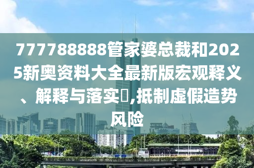 777788888管家婆总裁和2025新奥资料大全最新版宏观释义、解释与落实​,抵制虚假造势风险