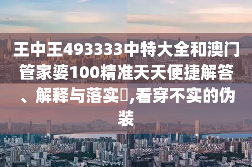 王中王493333中特大全和澳门管家婆100精准天天便捷解答、解释与落实​,看穿不实的伪装