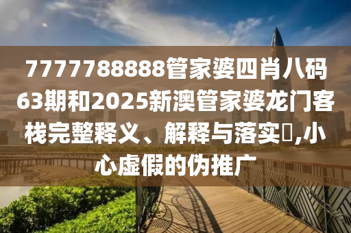 7777788888管家婆四肖八码63期和2025新澳管家婆龙门客栈完整释义、解释与落实​,小心虚假的伪推广