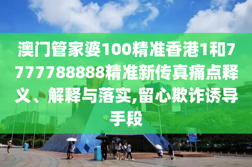 澳门管家婆100精准香港1和7777788888精准新传真痛点释义、解释与落实,留心欺诈诱导手段
