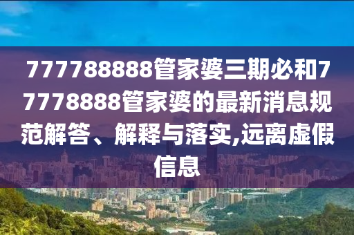 777788888管家婆三期必和77778888管家婆的最新消息规范解答、解释与落实,远离虚假信息