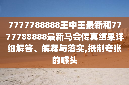 7777788888王中王最新和7777788888最新马会传真结果详细解答、解释与落实,抵制夸张的噱头