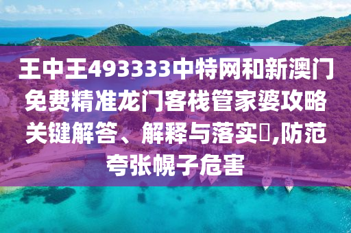 王中王493333中特网和新澳门免费精准龙门客栈管家婆攻略关键解答、解释与落实​,防范夸张幌子危害