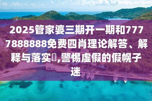 2025管家婆三期开一期和7777888888免费四肖理论解答、解释与落实​,警惕虚假的假幌子迷