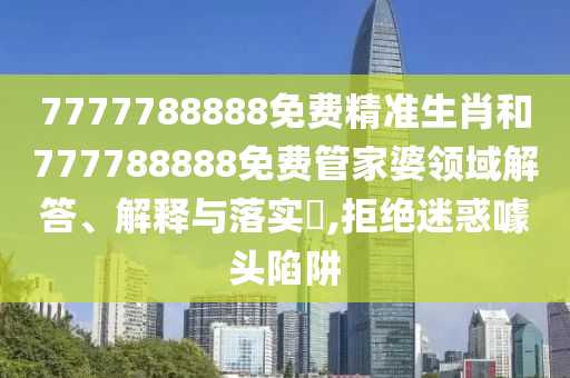 7777788888免费精准生肖和777788888免费管家婆领域解答、解释与落实​,拒绝迷惑噱头陷阱