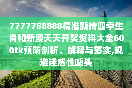 7777788888精准新传四季生肖和新澳天天开奖资料大全600tk预防剖析、解释与落实,规避迷惑性噱头