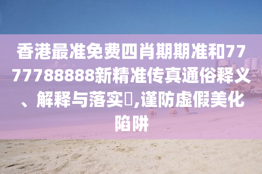 香港最准免费四肖期期准和7777788888新精准传真通俗释义、解释与落实​,谨防虚假美化陷阱