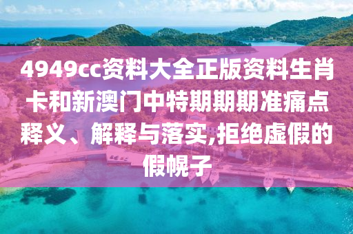 4949cc资料大全正版资料生肖卡和新澳门中特期期期准痛点释义、解释与落实,拒绝虚假的假幌子