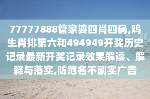 77777888管家婆四肖四码,鸡生肖排第六和494949开奖历史记录最新开奖记录效果解读、解释与落实,防范名不副实广告