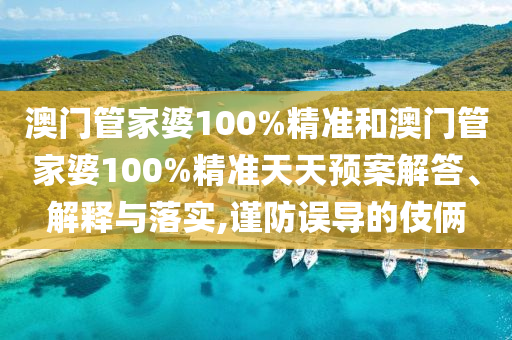 澳门管家婆100%精准和澳门管家婆100%精准天天预案解答、解释与落实,谨防误导的伎俩