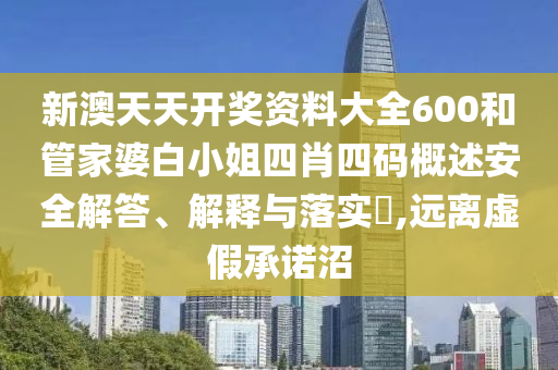 新澳天天开奖资料大全600和管家婆白小姐四肖四码概述安全解答、解释与落实​,远离虚假承诺沼
