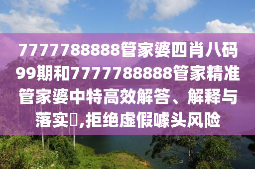 7777788888管家婆四肖八码99期和7777788888管家精准管家婆中特高效解答、解释与落实​,拒绝虚假噱头风险