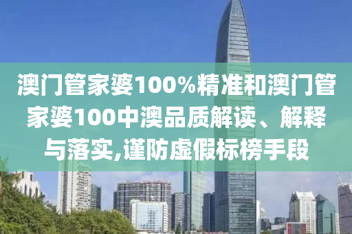 澳门管家婆100%精准和澳门管家婆100中澳品质解读、解释与落实,谨防虚假标榜手段