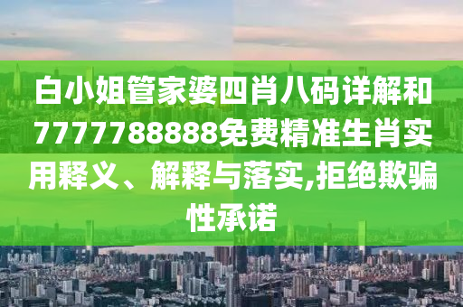白小姐管家婆四肖八码详解和7777788888免费精准生肖实用释义、解释与落实,拒绝欺骗性承诺