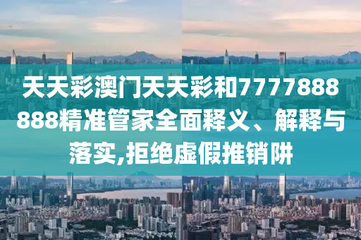 天天彩澳门天天彩和7777888888精准管家全面释义、解释与落实,拒绝虚假推销阱