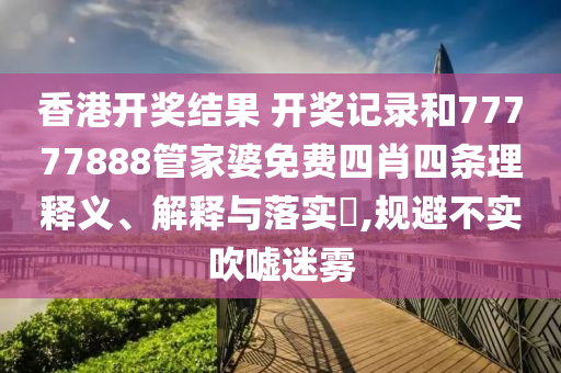 香港开奖结果 开奖记录和77777888管家婆免费四肖四条理释义、解释与落实​,规避不实吹嘘迷雾