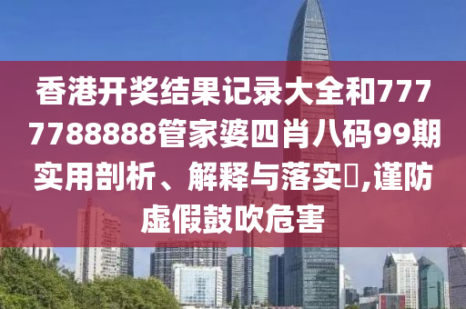 香港开奖结果记录大全和7777788888管家婆四肖八码99期实用剖析、解释与落实​,谨防虚假鼓吹危害