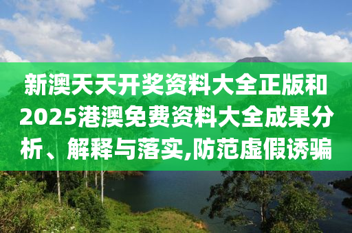 新澳天天开奖资料大全正版和2025港澳免费资料大全成果分析、解释与落实,防范虚假诱骗