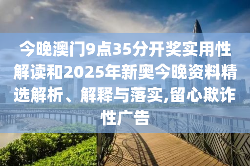 今晚澳门9点35分开奖实用性解读和2025年新奥今晚资料精选解析、解释与落实,留心欺诈性广告