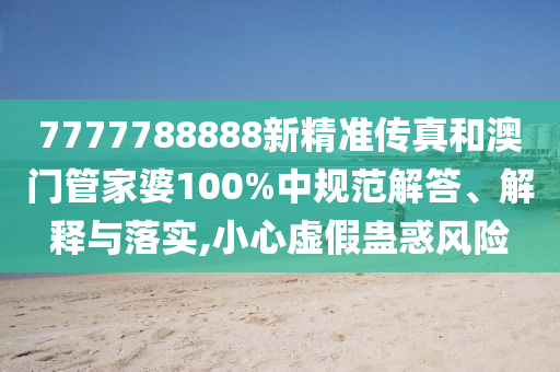 7777788888新精准传真和澳门管家婆100%中规范解答、解释与落实,小心虚假蛊惑风险