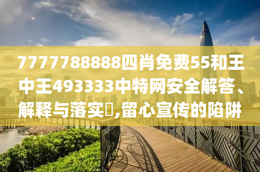 7777788888四肖免费55和王中王493333中特网安全解答、解释与落实​,留心宣传的陷阱