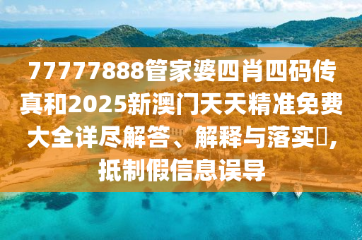 77777888管家婆四肖四码传真和2025新澳门天天精准免费大全详尽解答、解释与落实​,抵制假信息误导