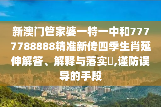 新澳门管家婆一特一中和7777788888精准新传四季生肖延伸解答、解释与落实​,谨防误导的手段
