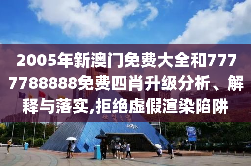 2005年新澳门免费大全和7777788888免费四肖升级分析、解释与落实,拒绝虚假渲染陷阱