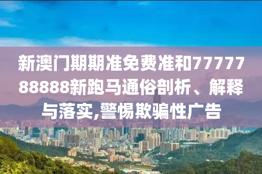 新澳门期期准免费准和7777788888新跑马通俗剖析、解释与落实,警惕欺骗性广告