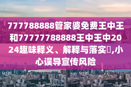 777788888管家婆免费王中王和77777788888王中王中2024趣味释义、解释与落实​,小心误导宣传风险