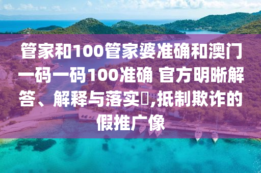 管家和100管家婆准确和澳门一码一码100准确 官方明晰解答、解释与落实​,抵制欺诈的假推广像
