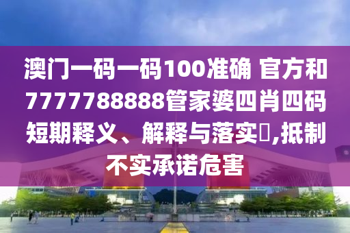 澳门一码一码100准确 官方和7777788888管家婆四肖四码短期释义、解释与落实​,抵制不实承诺危害