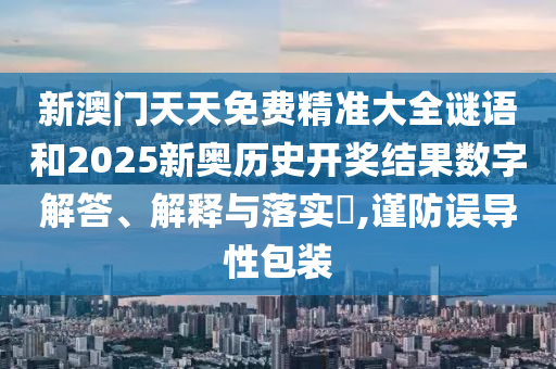 新澳门天天免费精准大全谜语和2025新奥历史开奖结果数字解答、解释与落实​,谨防误导性包装