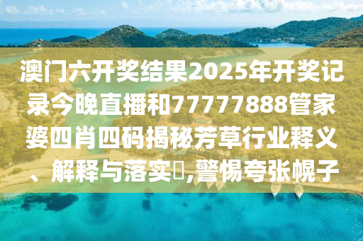 澳门六开奖结果2025年开奖记录今晚直播和77777888管家婆四肖四码揭秘芳草行业释义、解释与落实​,警惕夸张幌子