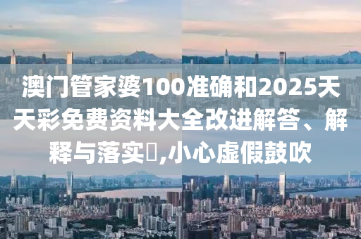 澳门管家婆100准确和2025天天彩免费资料大全改进解答、解释与落实​,小心虚假鼓吹