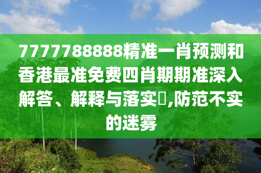7777788888精准一肖预测和香港最准免费四肖期期准深入解答、解释与落实​,防范不实的迷雾