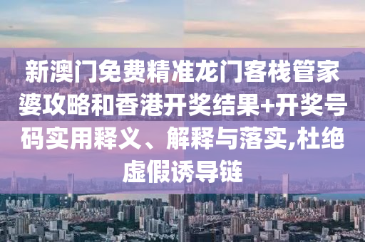 新澳门免费精准龙门客栈管家婆攻略和香港开奖结果+开奖号码实用释义、解释与落实,杜绝虚假诱导链