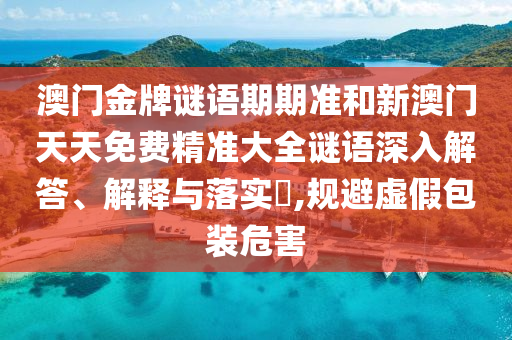 澳门金牌谜语期期准和新澳门天天免费精准大全谜语深入解答、解释与落实​,规避虚假包装危害